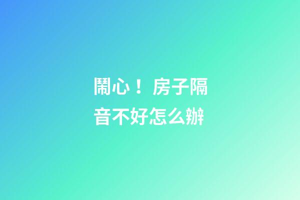 鬧心！房子隔音不好怎么辦